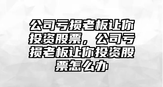 公司虧損老板讓你投資股票，公司虧損老板讓你投資股票怎么辦