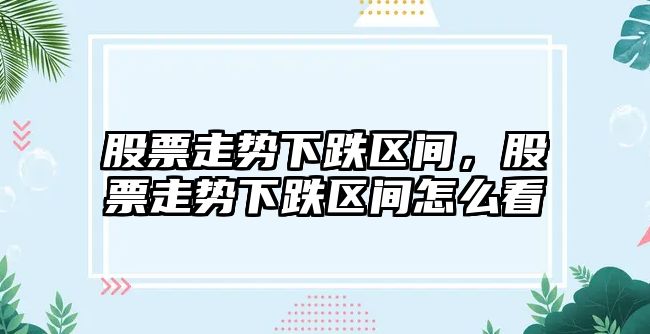 股票走勢下跌區間，股票走勢下跌區間怎么看