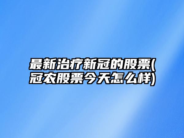 最新治療新冠的股票(冠農股票今天怎么樣)