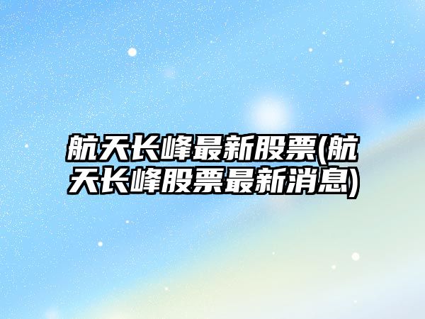 航天長(cháng)峰最新股票(航天長(cháng)峰股票最新消息)