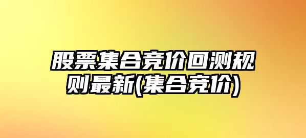 股票集合競價(jià)回測規則最新(集合競價(jià))