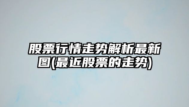 股票行情走勢解析最新圖(最近股票的走勢)