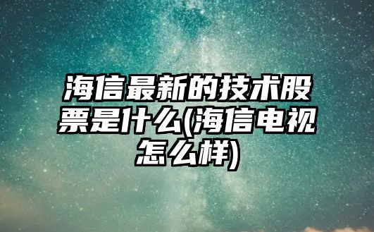 海信最新的技術(shù)股票是什么(海信電視怎么樣)