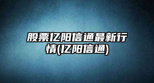 股票億陽(yáng)信通最新行情(億陽(yáng)信通)