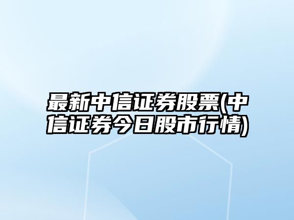 最新中信證券股票(中信證券今日股市行情)