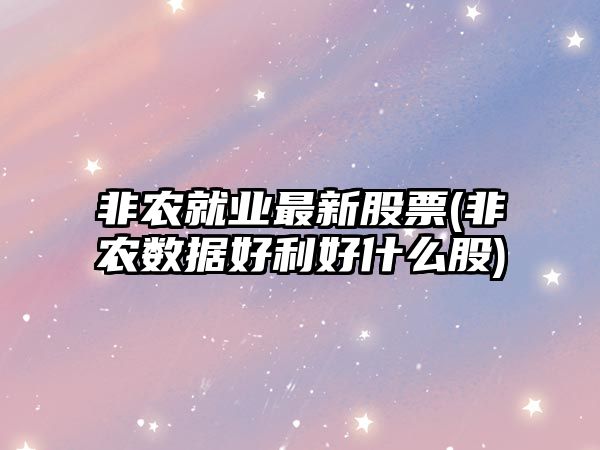 非農就業(yè)最新股票(非農數據好利好什么股)