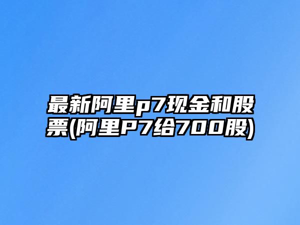 最新阿里p7現金和股票(阿里P7給700股)