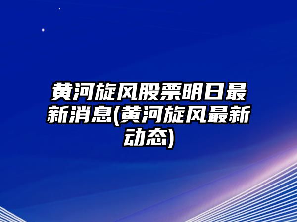 黃河旋風(fēng)股票明日最新消息(黃河旋風(fēng)最新動(dòng)態(tài))