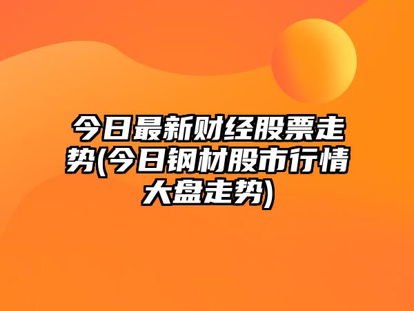 今日最新財經(jīng)股票走勢(今日鋼材股市行情大盤(pán)走勢)