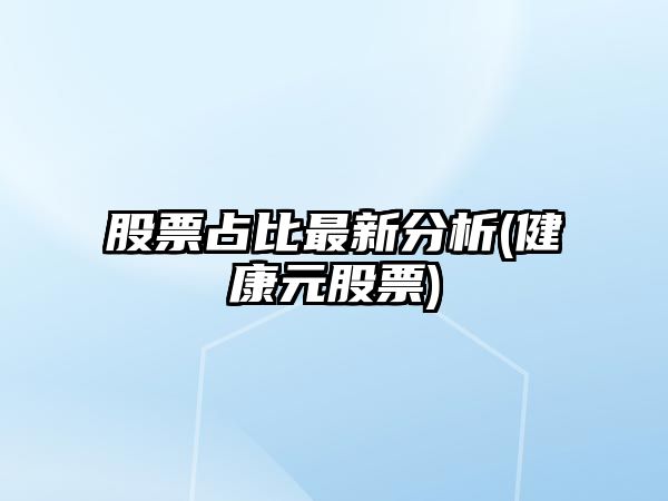 股票占比最新分析(健康元股票)