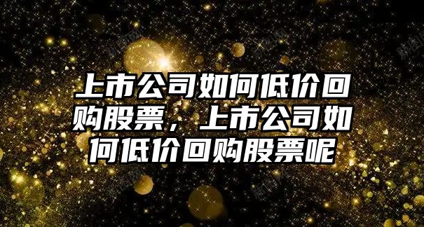 上市公司如何低價(jià)回購股票，上市公司如何低價(jià)回購股票呢