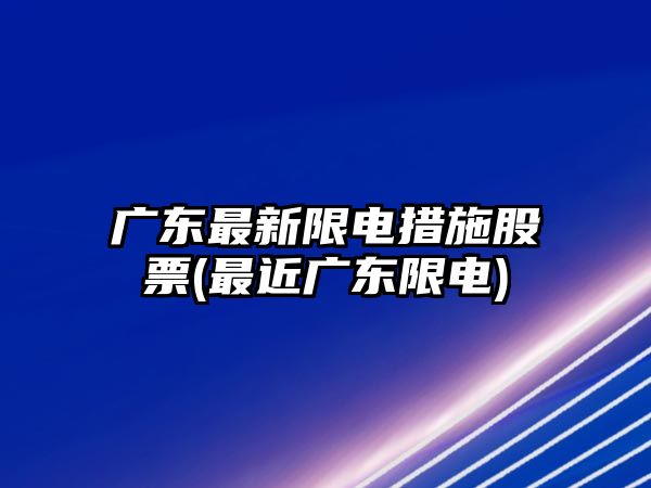 廣東最新限電措施股票(最近廣東限電)