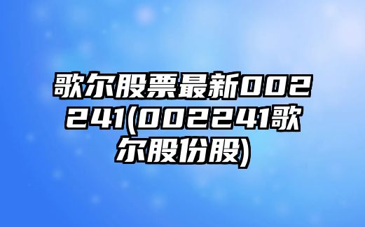 歌爾股票最新002241(002241歌爾股份股)