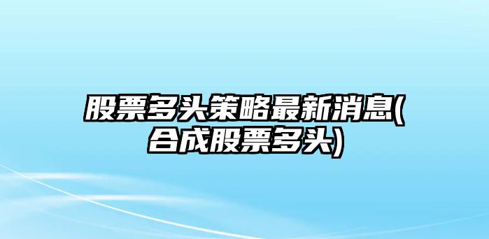 股票多頭策略最新消息(合成股票多頭)