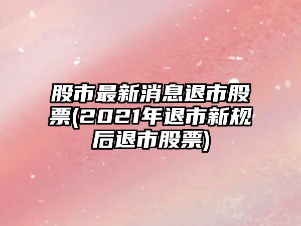 股市最新消息退市股票(2021年退市新規后退市股票)