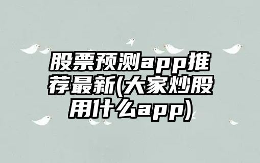 股票預測app推薦最新(大家炒股用什么app)