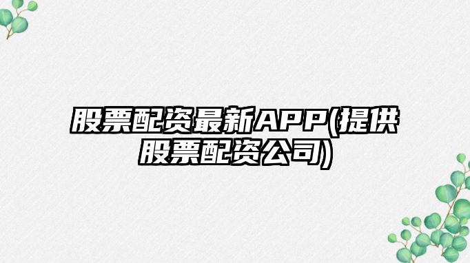 股票配資最新APP(提供股票配資公司)