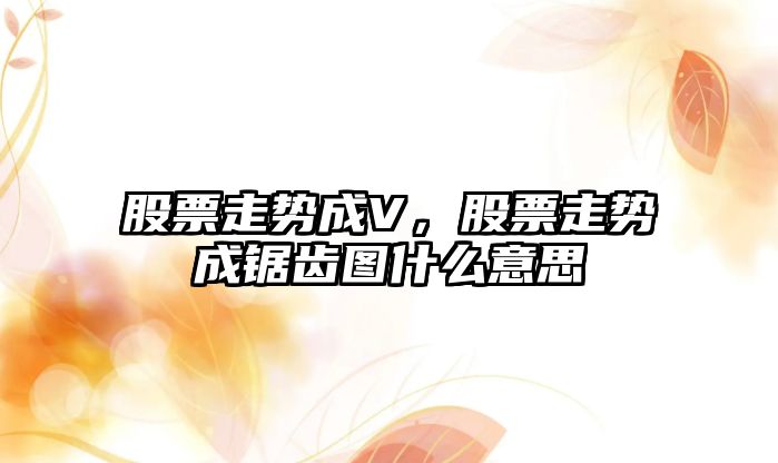 股票走勢成V，股票走勢成鋸齒圖什么意思