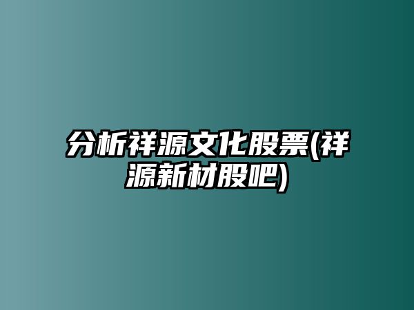 分析祥源文化股票(祥源新材股吧)