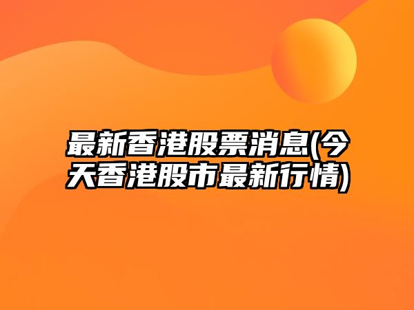 最新香港股票消息(今天香港股市最新行情)