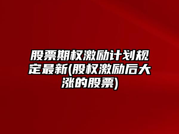 股票期權激勵計劃規定最新(股權激勵后大漲的股票)