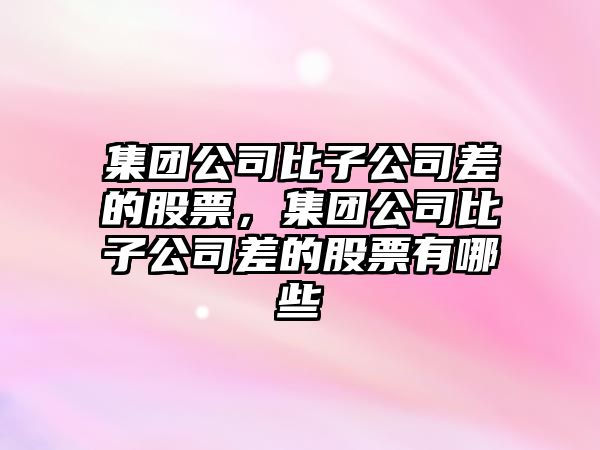 集團公司比子公司差的股票，集團公司比子公司差的股票有哪些