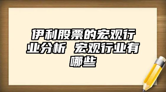 伊利股票的宏觀(guān)行業(yè)分析 宏觀(guān)行業(yè)有哪些