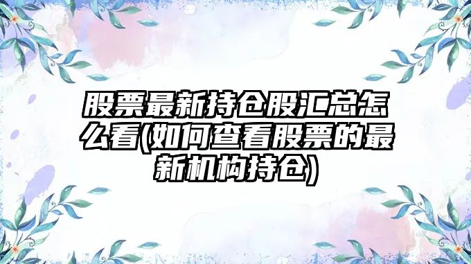 股票最新持倉股匯總怎么看(如何查看股票的最新機構持倉)