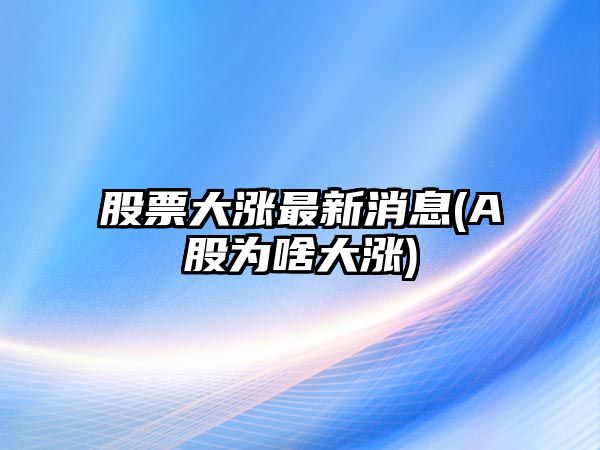 股票大漲最新消息(A股為啥大漲)