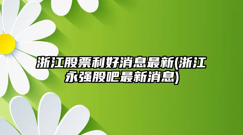 浙江股票利好消息最新(浙江永強股吧最新消息)