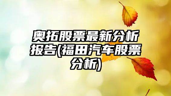 奧拓股票最新分析報告(福田汽車(chē)股票分析)