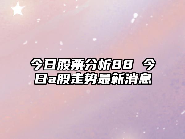 今日股票分析88 今日a股走勢最新消息