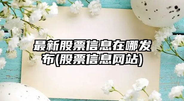 最新股票信息在哪發(fā)布(股票信息網(wǎng)站)