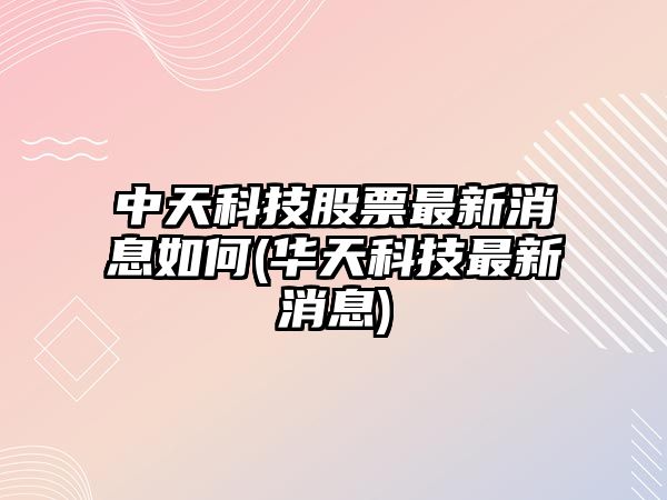 中天科技股票最新消息如何(華天科技最新消息)