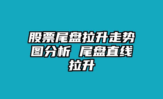 股票尾盤(pán)拉升走勢圖分析 尾盤(pán)直線(xiàn)拉升