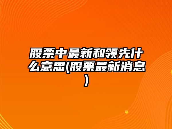 股票中最新和領(lǐng)先什么意思(股票最新消息)