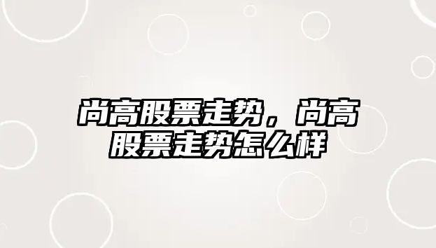 尚高股票走勢，尚高股票走勢怎么樣