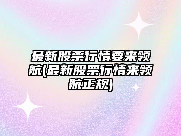 最新股票行情要來(lái)領(lǐng)航(最新股票行情來(lái)領(lǐng)航正規)