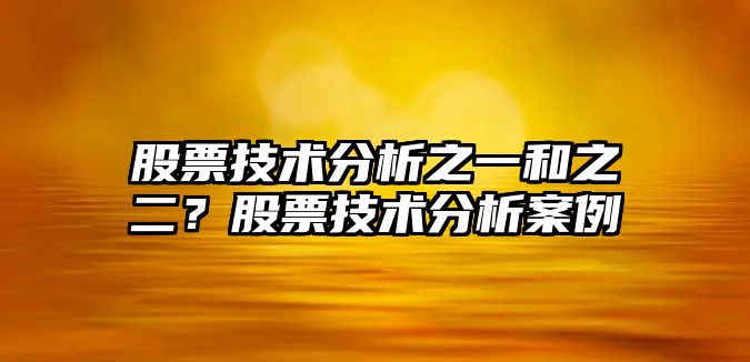 股票技術(shù)分析之一和之二？股票技術(shù)分析案例