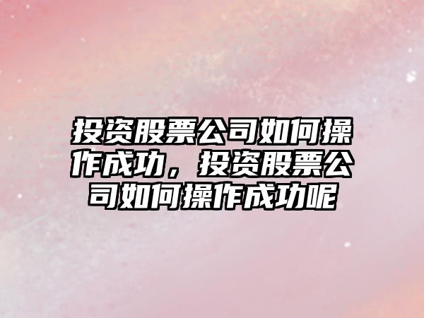 投資股票公司如何操作成功，投資股票公司如何操作成功呢