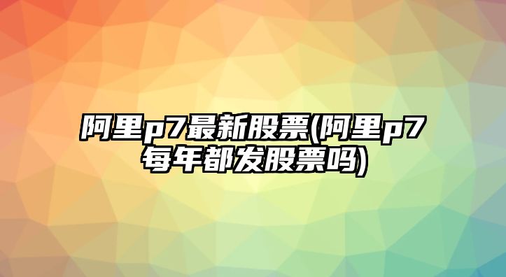 阿里p7最新股票(阿里p7每年都發(fā)股票嗎)