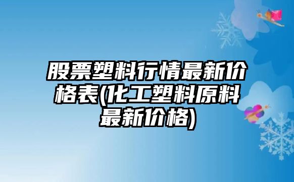 股票塑料行情最新價(jià)格表(化工塑料原料最新價(jià)格)