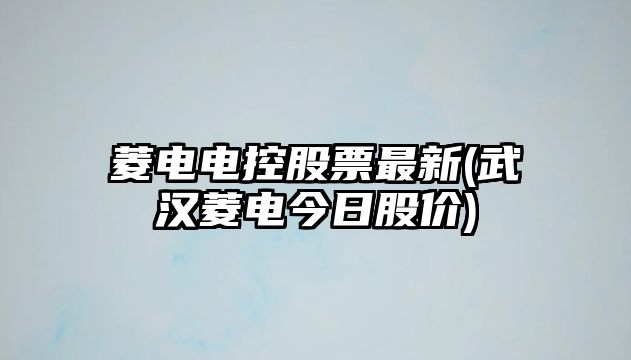 菱電電控股票最新(武漢菱電今日股價(jià))