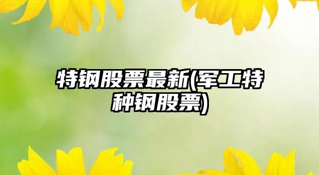 特鋼股票最新(軍工特種鋼股票)