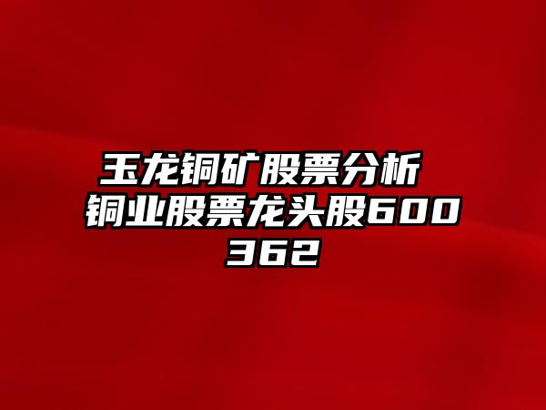 玉龍銅礦股票分析 銅業(yè)股票龍頭股600362