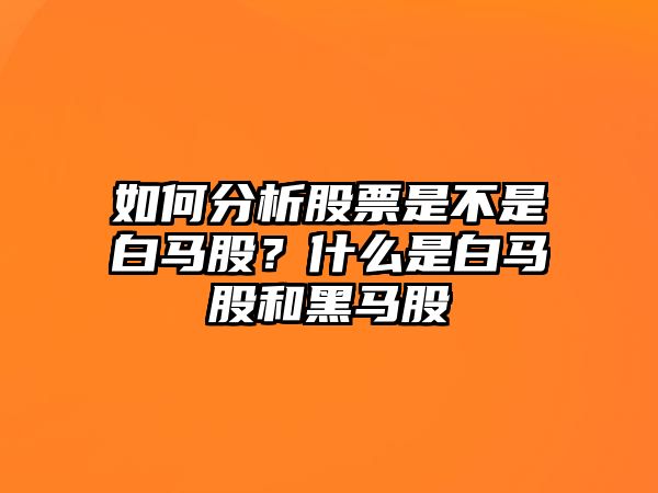 如何分析股票是不是白馬股？什么是白馬股和黑馬股