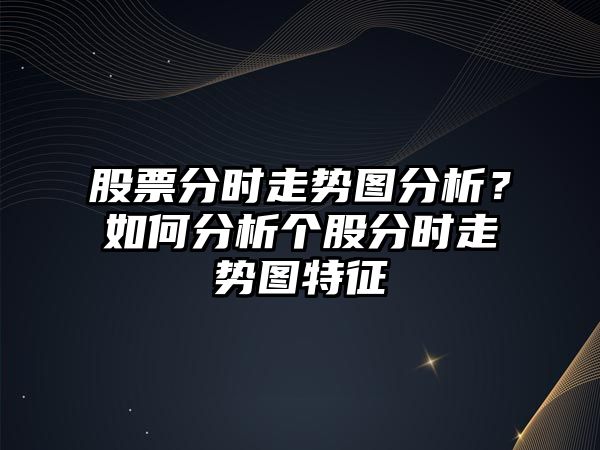 股票分時(shí)走勢圖分析？如何分析個(gè)股分時(shí)走勢圖特征