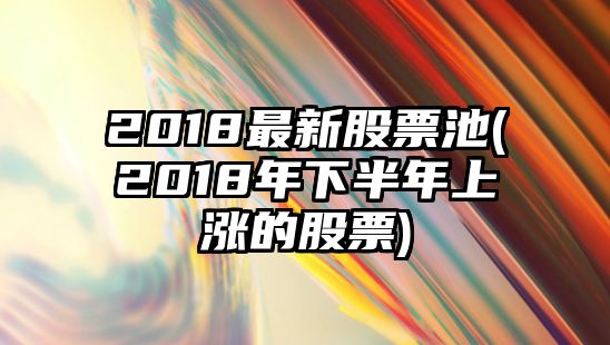 2018最新股票池(2018年下半年上漲的股票)