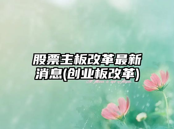 股票主板改革最新消息(創(chuàng  )業(yè)板改革)