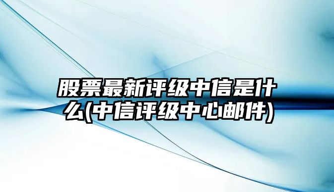 股票最新評級中信是什么(中信評級中心郵件)